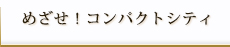 めざせ！コンパクトシティ